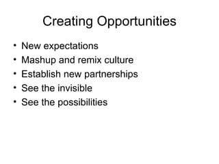 Creating Opportunities New expectations Mashup and remix culture Establish new partnerships See the invisible See the possibilities 