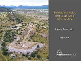 INVESTOR PRESENTATION
December 2017
Private and Confidential
Building Namibia’s First Large-Scale Lithium Mine
Building Namibia’s
First Large-Scale
Lithium Mine
Investor Presentation
August 2018
 