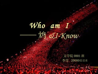 Who  am  I —— 鸩 &I-Know 文学院 0801 班  李莹  2008041114 
