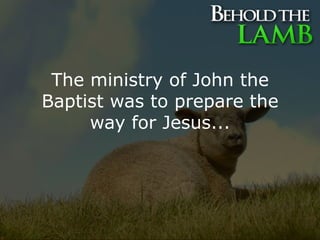 The ministry of John the Baptist was to prepare the way for Jesus... 