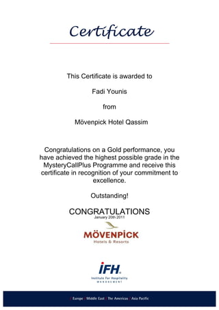 This Certificate is awarded to
Fadi Younis
from
Mövenpick Hotel Qassim
Congratulations on a Gold performance, you
have achieved the highest possible grade in the
MysteryCallPlus Programme and receive this
certificate in recognition of your commitment to
excellence.
Outstanding!
CONGRATULATIONS
January 20th 2011
 