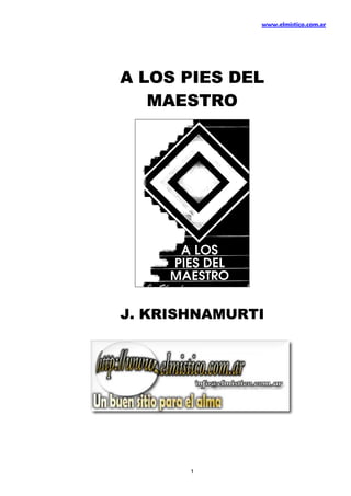 www.elmistico.com.ar




A LOS PIES DEL
   MAESTRO




J. KRISHNAMURTI




       1
 