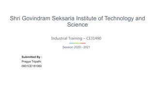 Shri Govindram Seksaria Institute of Technology and
Science
Industrial Training – CE31490
Session 2020 - 2021
Submitted By :
Pragya Tripathi
0801CE181060
 