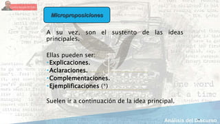 14
A su vez, son el sustento de las ideas
principales.
Ellas pueden ser:
Explicaciones.
Aclaraciones.
Complementaciones.
Ejemplificaciones (*)
Suelen ir a continuación de la idea principal.
Microproposiciones
 