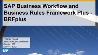 SAP Business Workflow and
Business Rules Framework Plus -
BRFplus
Thomas Kosog
ASUG Annual Conference
Session 0801
May 14, 2012
 
