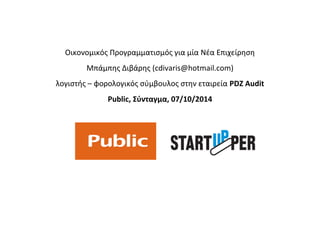 Οικονομικός Προγραμματισμός για μία Νέα Επιχείρηση
Μπάμπης Διβάρης (cdivaris@hotmail.com)
λογιστής – φορολογικός σύμβουλος στην εταιρεία PDZ Audit
Public, Σύνταγμα, 07/10/2014
 