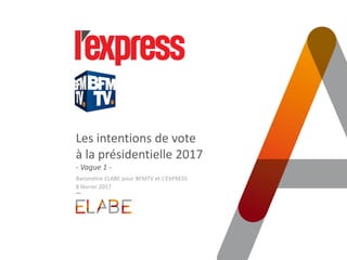 Les intentions de vote
à la présidentielle 2017
- Vague 1 -
Baromètre ELABE pour BFMTV et L’EXPRESS
8 février 2017
 