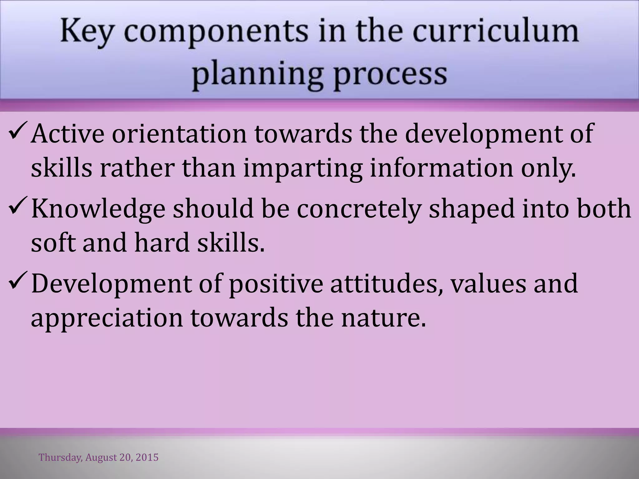Active orientation towards the development of
skills rather than imparting information only.
Knowledge should be concretely shaped into both
soft and hard skills.
Development of positive attitudes, values and
appreciation towards the nature.
Thursday, August 20, 2015
 