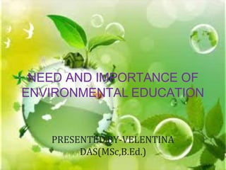 NEED AND IMPORTANCE OF
ENVIRONMENTAL EDUCATION
PRESENTED BY-VELENTINA
DAS(MSc,B.Ed.)
 