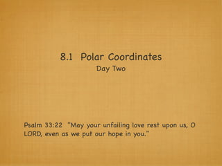 8.1 Polar Coordinates
                     Day Two




Psalm 33:22 "May your unfailing love rest upon us, O
LORD, even as we put our hope in you."
 