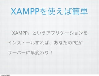 XAMPPを使えば簡単
「XAMPP」というアプリケーションを
インストールすれば、あなたのPCが
サーバーに早変わり！
13年8月2日金曜日
 