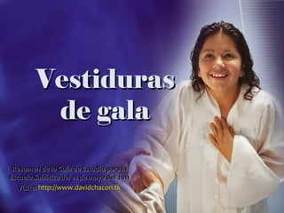 Vestiduras de gala Resumen de la Guía de Estudio para la Escuela Sabática del 21 de mayo del 2011 Visite:   http://www.davidchacon.tk 