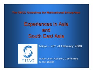 The OECD Guidelines for Multinational Enterprises



        Experiences in Asia
               and
         South East Asia
                  Tokyo – 25th of February 2008



                   Trade Union Advisory Committee
                   to the OECD
 