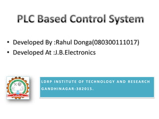 • Developed By :Rahul Donga(080300111017)
• Developed At :J.B.Electronics



          LDRP INSTITUTE OF TECHNOLOGY AND RESEARCH
          GANDHINAGAR-382015.
 