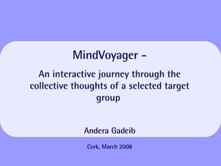 MindVoyager - An interactive journey through the collective thoughts of a selected target group  Andera Gadeib Cork, March 2008 