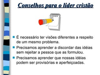 Conselhos para o líder cristão É necessário ter visões diferentes a respeito de um mesmo problema. Precisamos aprender a discordar das idéias sem rejeitar a pessoa que as formulou. Precisamos aprender que nossas idéias podem ser provisórias e aperfeiçoadas. 
