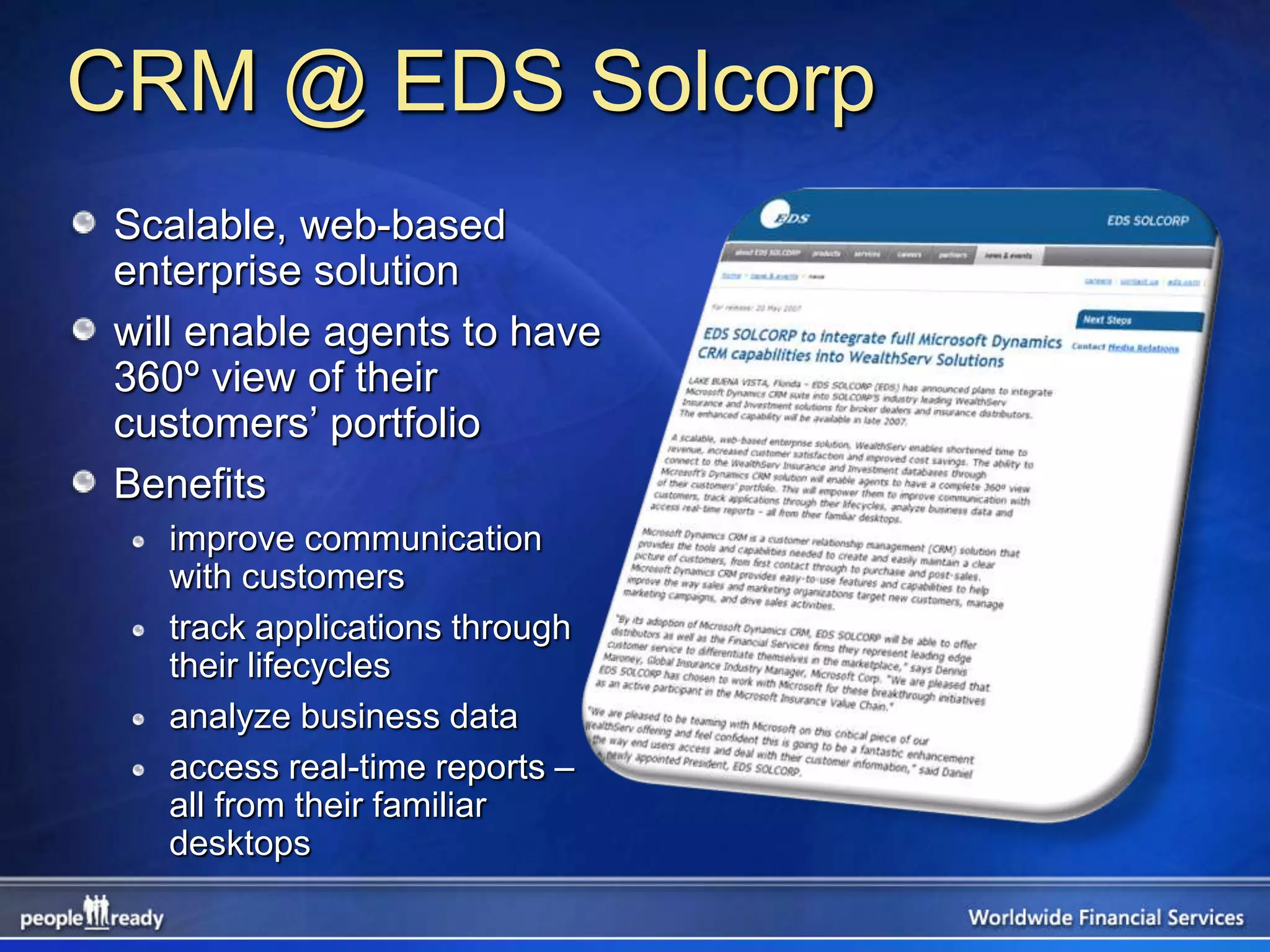 CRM @ EDS Solcorp
Scalable, web-based
enterprise solution
will enable agents to have
360º view of their
customers’ portfolio
Benefits
  improve communication
  with customers
  track applications through
  their lifecycles
  analyze business data
  access real-time reports –
  all from their familiar
  desktops
 