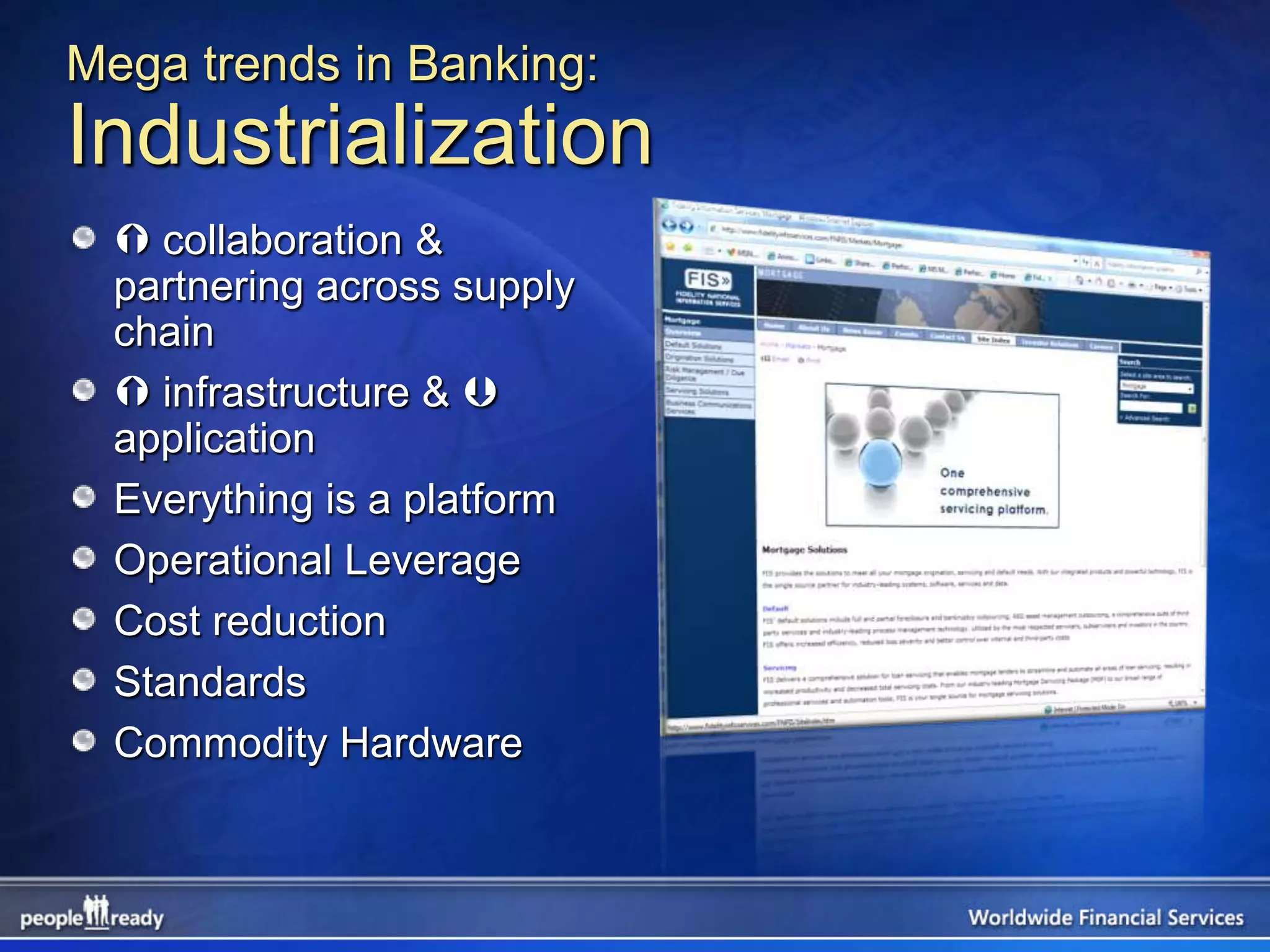 Mega trends in Banking:
Industrialization
   collaboration &
  partnering across supply
  chain
   infrastructure & 
  application
  Everything is a platform
  Operational Leverage
  Cost reduction
  Standards
  Commodity Hardware
 