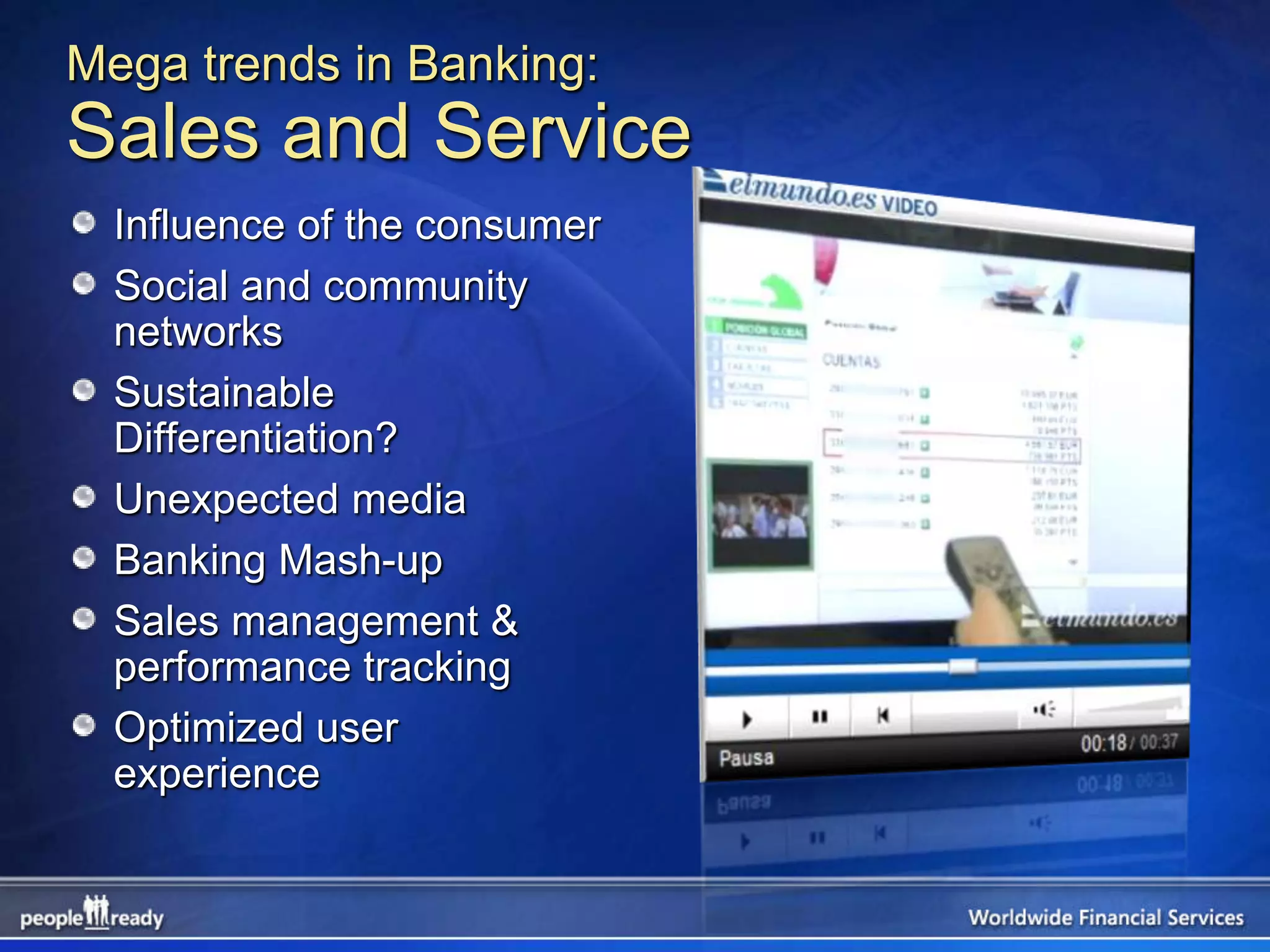 Mega trends in Banking:
Sales and Service
  Influence of the consumer
  Social and community
  networks
  Sustainable
  Differentiation?
  Unexpected media
  Banking Mash-up
  Sales management &
  performance tracking
  Optimized user
  experience
 