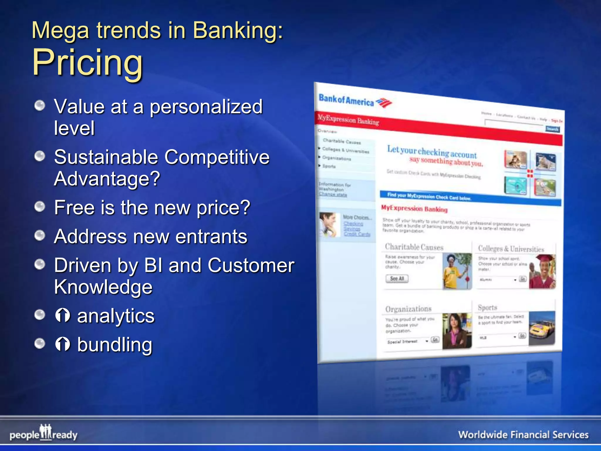 Mega trends in Banking:
Pricing
  Value at a personalized
  level
  Sustainable Competitive
  Advantage?
  Free is the new price?
  Address new entrants
  Driven by BI and Customer
  Knowledge
   analytics
   bundling
 