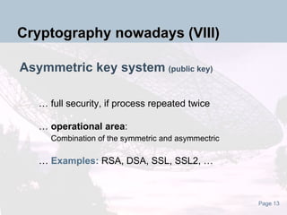 Asymmetric key system   (public key) … full security, if process repeated twice …  operational area :   Combination of the symmetric and asymmectric …  Examples:  RSA, DSA, SSL, SSL2, … Cryptography nowadays (VIII) 