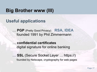Useful applications …  PGP   (Pretty Good Privacy) RSA, IDEA    founded 1991 by Phil Zimmermann …  confidential certificates  digital signature for online banking …  SSL  (Secure Socket Layer … https://)   founded by Netscape, cryptography for web pages Big Brother www (III) 