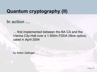 In action … … first implemented between the BA CA and the Vienna City-Hall over a 1.500m FDDA (fibre optics) cabel in April 2004   by Anton Zeilinger … Quantum cryptography (II) 