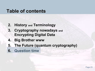 Table of contents History  and  Terminology Cryptography nowadays  and Encrypting Digital Data Big Brother www The Future (quantum cryptography) Question time 