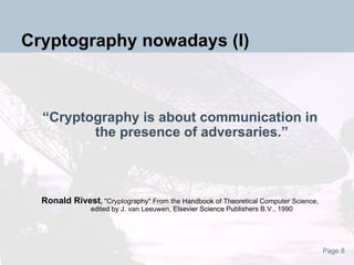 Cryptography nowadays (I) “ Cryptography is about communication in the presence of adversaries.” Ronald Rivest ,  "Cryptography" From the Handbook of Theoretical Computer Science, edited by J. van Leeuwen, Elsevier Science Publishers B.V., 1990 