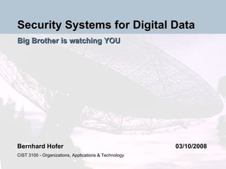Security Systems for Digital Data Big Brother is watching YOU Bernhard Hofer 03/10/2008 CIST 3100 - Organizations, Applications & Technology 
