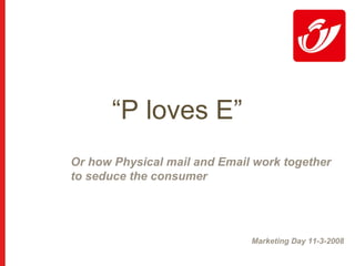 “P loves E”
Or how Physical mail and Email work together
to seduce the consumer




                              Marketing Day 11-3-2008
 