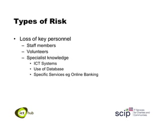 Types of Risk Loss of key personnel Staff members Volunteers Specialist knowledge ICT Systems Use of Database Specific Services eg Online Banking 