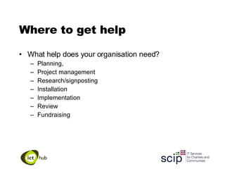 Where to get help What help does your organisation need? Planning,  Project management Research/signposting Installation Implementation Review Fundraising 