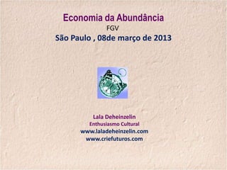 Economia da Abundância
               FGV
São Paulo , 08de março de 2013




          Lala Deheinzelin
         Enthusiasmo Cultural
      www.laladeheinzelin.com
       www.criefuturos.com
 