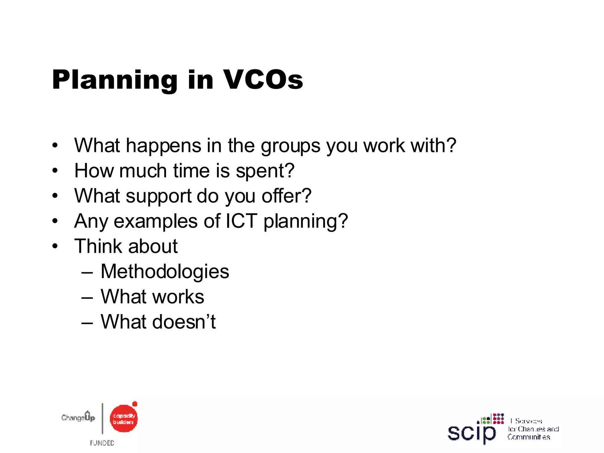 Planning in VCOs What happens in the groups you work with? How much time is spent? What support do you offer? Any examples of ICT planning? Think about Methodologies What works What doesn’t 