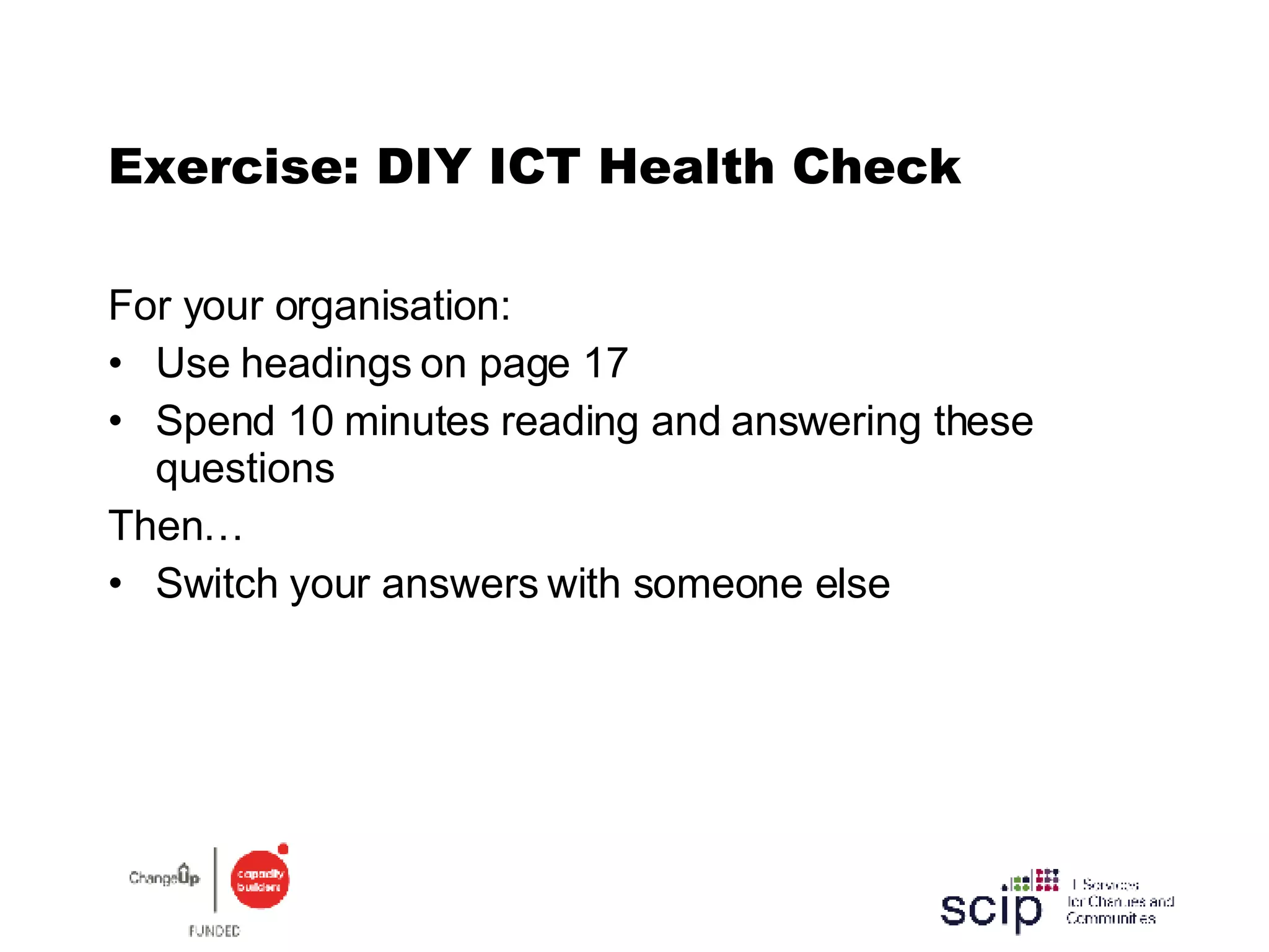 Exercise: DIY ICT Health Check For your organisation: Use headings on page 17 Spend 10 minutes reading and answering these questions Then… Switch your answers with someone else 