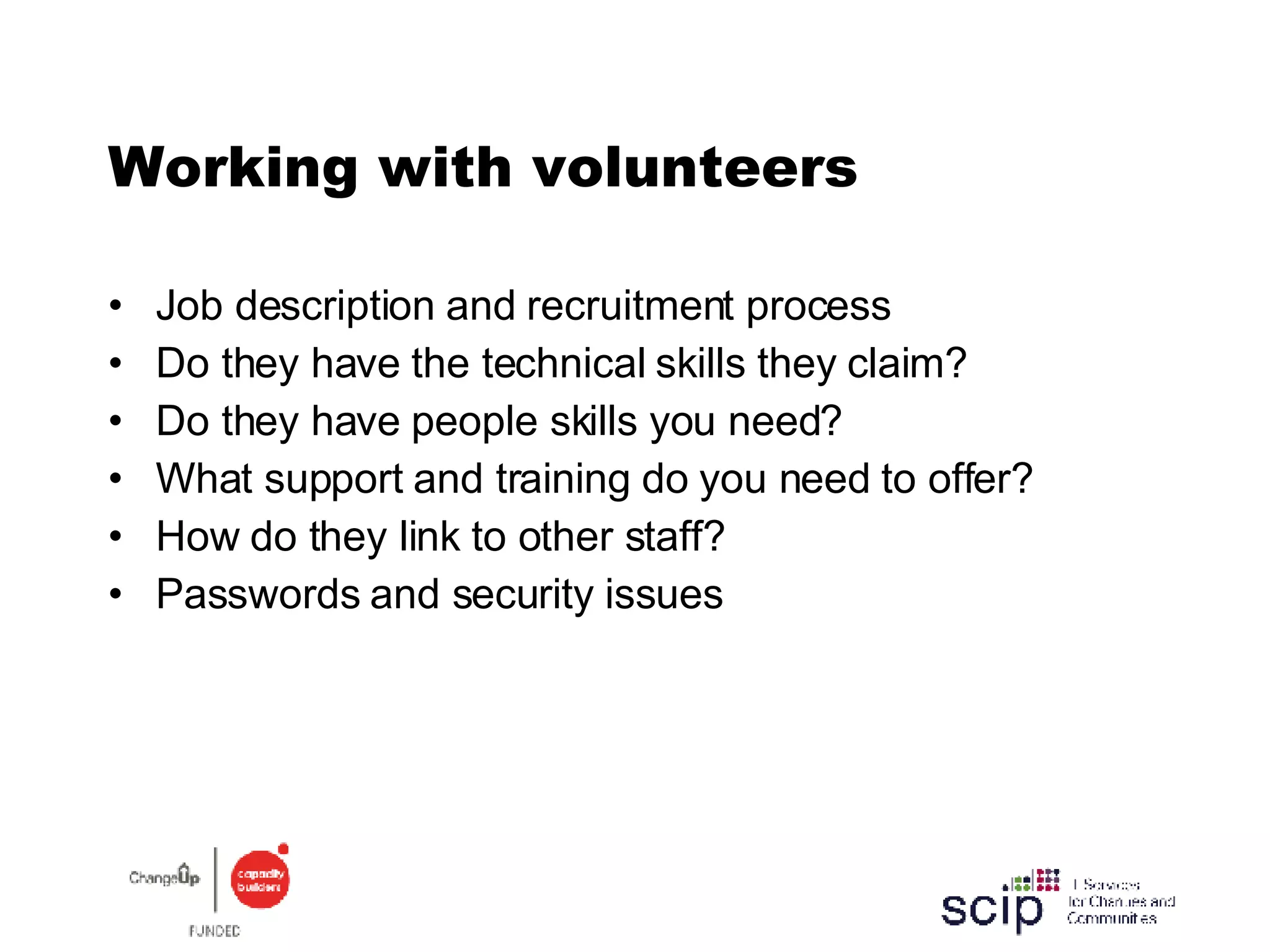 Working with volunteers Job description and recruitment process Do they have the technical skills they claim? Do they have people skills you need? What support and training do you need to offer? How do they link to other staff? Passwords and security issues 