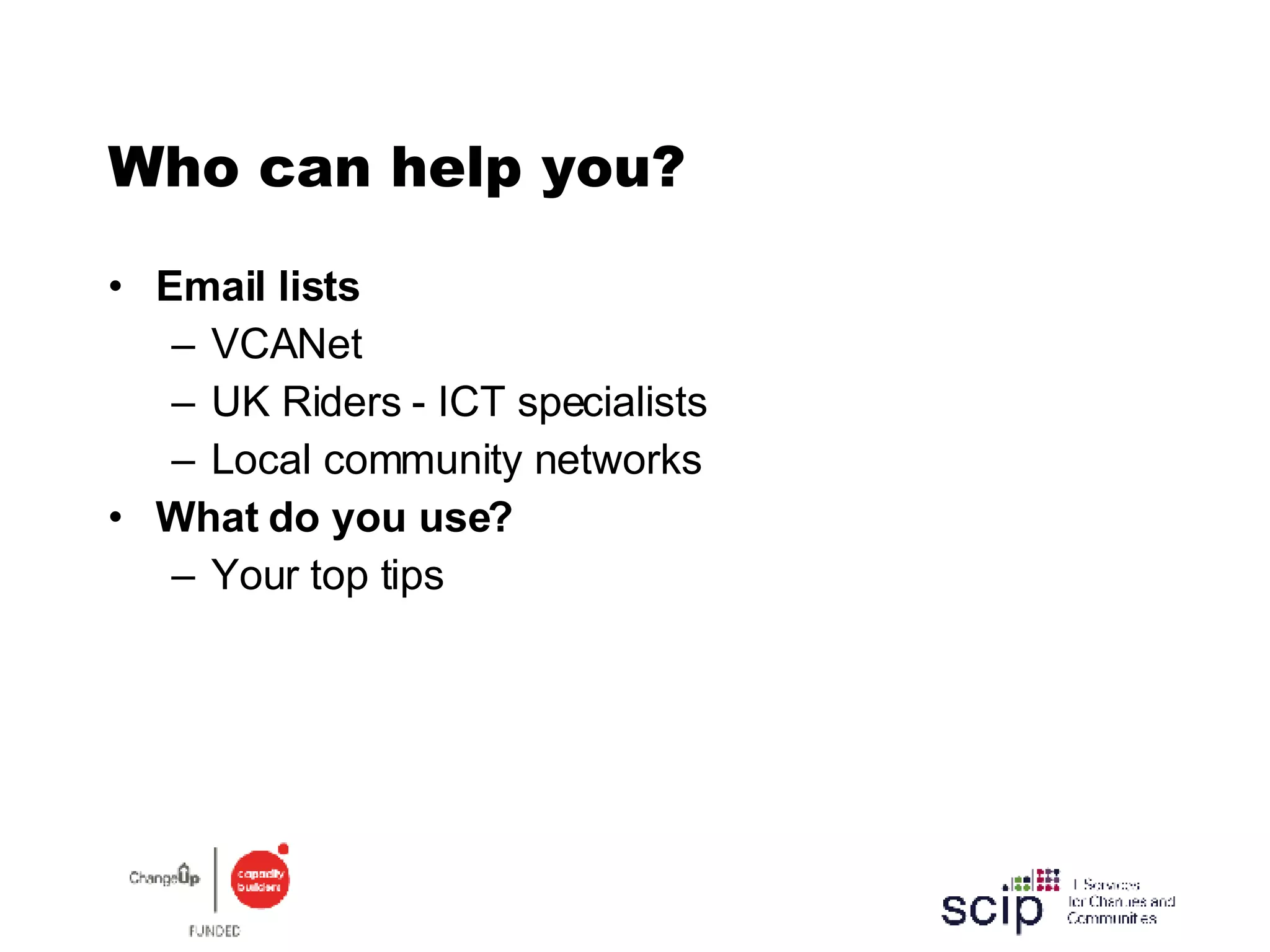 Who can help you? Email lists VCANet UK Riders - ICT specialists Local community networks What do you use? Your top tips 
