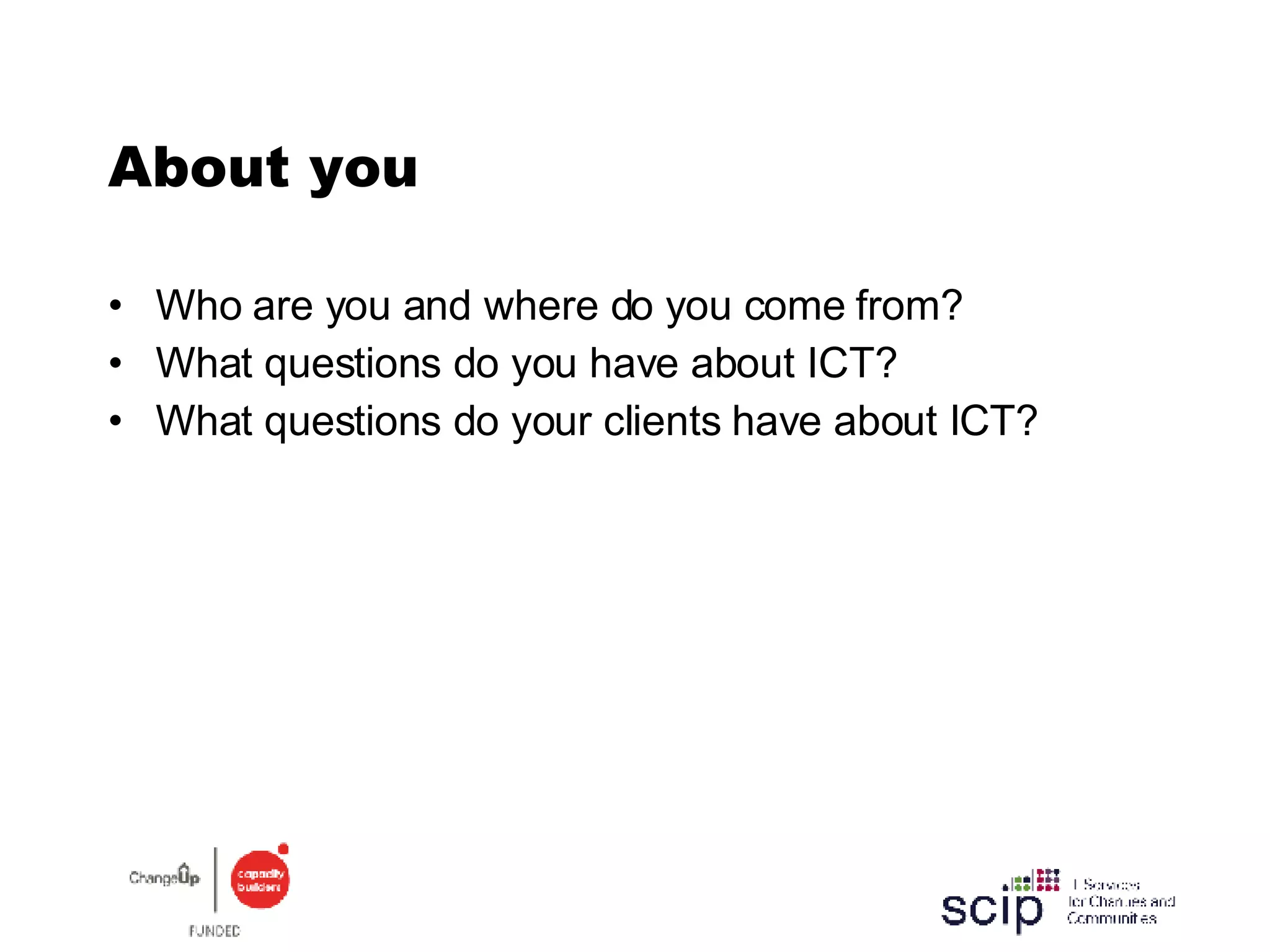 About you Who are you and where do you come from? What questions do you have about ICT?  What questions do your clients have about ICT? 