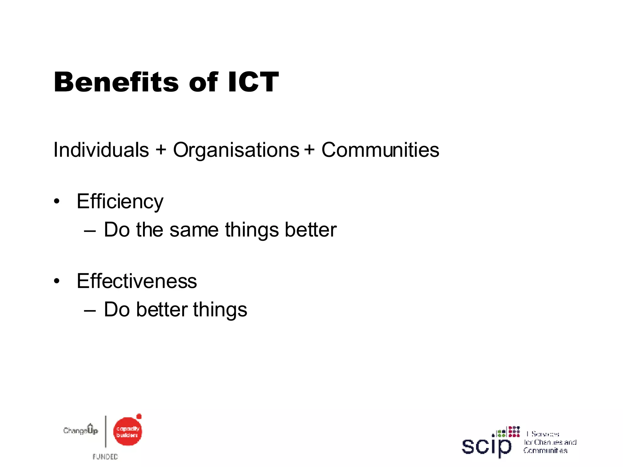 Benefits of ICT Individuals + Organisations + Communities Efficiency Do the same things better Effectiveness Do better things 