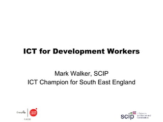 ICT for Development Workers Mark Walker, SCIP ICT Champion for South East England 