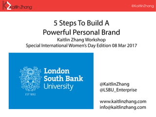 @KaitlinZhang
5 Steps To Build A
Powerful Personal Brand
Kaitlin Zhang Workshop
Special International Women’s Day Edition 08 Mar 2017
@KaitlinZhang
@LSBU_Enterprise
www.kaitlinzhang.com
info@kaitlinzhang.com
 