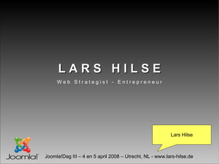 LARS HILSE
     Web Strategist - Entrepreneur




                                                         Lars Hilse



Joomla!Dag III – 4 en 5 april 2008 – Utrecht, NL - www.lars-hilse.de
 