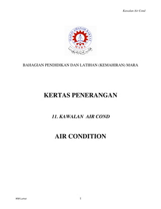 Kawalan Air Cond




     BAHAGIAN PENDIDIKAN DAN LATIHAN (KEMAHIRAN) MARA




             KERTAS PENERANGAN


                 11. KAWALAN AIR COND



                  AIR CONDITION




IKM Lumut                   1
 