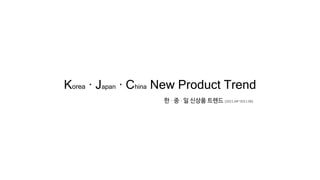 한 · 중 · 일 신상품 트렌드 (2021.04~2021.06)
Korea · Japan · China New Product Trend
 