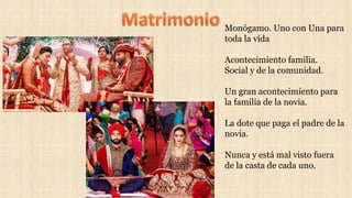 Monógamo. Uno con Una para
toda la vida
Acontecimiento familia.
Social y de la comunidad.
Un gran acontecimiento para
la familia de la novia.
La dote que paga el padre de la
novia.
Nunca y está mal visto fuera
de la casta de cada uno.
 