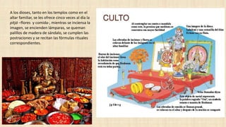 A los dioses, tanto en los templos como en el
altar familiar, se les ofrece cinco veces al día la
pitjá –flores y comida-, mientras se inciensa la
imagen, se encienden lámparas, se queman
palillos de madera de sándalo, se cumplen las
postraciones y se recitan las fórmulas rituales
correspondientes.
 