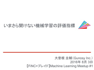 いまさら聞けない機械学習の評価指標
大曽根 圭輔（Gunosy Inc.）
2016年 8月 3日
【FiNC×プレイド】Machine Learning Meetup #1
 