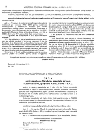 12                            MONITORUL OFICIAL AL ROMÂNIEI, PARTEA I, Nr. 804/14.XI.2011

organizarea și funcționarea Agenției pentru Implementarea Proiectelor și Programelor pentru Întreprinderi Mici și Mijlocii, cu
modificările și completările ulterioare,
        în temeiul prevederilor art. 5 alin. (3) din Hotărârea Guvernului nr. 65/2009, cu modificările și completările ulterioare,

        președintele Agenției pentru Implementarea Proiectelor și Programelor pentru Întreprinderi Mici și Mijlocii emite
prezenta decizie.
    Art. I. — Procedura de implementare a Programului național                     (de exemplu, întârzieri la transportul sau livrarea echipamentelor
multianual pe perioada 2002—2012 pentru susținerea                                 din motive independente de beneficiarul AFN), prin depunerea
meșteșugurilor și artizanatului, aprobată prin Decizia                             de către aplicant, o singură dată, a unei cereri de prelungire cu
președintelui Agenției pentru Implementarea Proiectelor și                         cel puțin 10 zile înaintea expirării termenului prevăzut în
Programelor pentru Întreprinderi Mici și Mijlocii nr. 102/2011,                    contract. Durata prelungirii nu poate depăși termenul-limită de
publicată în Monitorul Oficial al României, Partea I, nr. 392 și                   efectuare a cheltuielilor, adică 9 decembrie 2011.”
392 bis din 3 iunie 2011, se modifică după cum urmează:                                2. La punctul 10, subpunctul 10.6 va avea următorul
    1. La punctul 10, subpunctul 10.5 va avea următorul                            cuprins:
cuprins:
                                                                                       „10.6. Beneficiarii sunt obligați să depună Cererea-tip de
    „10.5. Beneficiarii sunt obligați să efectueze activitățile pentru
care au solicitat finanțare în termen de maximum 40 de zile                        eliberare AFN pentru toate activitățile în termen de maximum 5 zile
lucrătoare de la data semnării contractului de finanțare de către                  lucrătoare de la expirarea termenului prevăzut la subpct. 10.5,
beneficiar, până la data specificată în contractul de finanțare, dar nu            dar nu mai târziu de 16 decembrie 2011. Pentru activitățile
mai târziu de 9 decembrie 2011. Nerespectarea datei specificate                    prevăzute la subpct. 6.1. lit. a), b) și c), termenul-limită de efectuare
la art. 4 din contractul de finanțare atrage decăderea solicitantului              a cheltuielilor este 9 decembrie 2011, iar termenul-limită de
din dreptul de a beneficia de prevederile prezentului Program.                     depunere a Cererii-tip de eliberare AFN este 16 decembrie 2011.”
    Termenul de 40 de zile lucrătoare se poate prelungi numai cu                       Art. II. — Prezenta decizie se publică în Monitorul Oficial al
acordul UPSEC O.T.I.M.M.C. pentru situații excepționale                            României, Partea I, și va intra în vigoare la data publicării.

            Președintele Agenției pentru Implementarea Proiectelor și Programelor pentru Întreprinderi Mici și Mijlocii,
                                                       Cristian Haiduc

         București, 10 noiembrie 2011.
         Nr. 259.



                          MINISTERUL TRANSPORTURILOR ȘI INFRASTRUCTURII

                                                        ORDIN
                                    pentru aprobarea Planului de securitate portuară
                                 al portului Sulina, aparținând A.S.P.L. Sulina — S.R.L.
                                Având în vedere prevederile art. 7 alin. (3) din Ordinul ministrului
                          transporturilor nr. 290/2007 pentru introducerea măsurilor de întărire a securității
                          portuare și ale Regulamentului (CE) nr. 725/2004 al Parlamentului European și al
                          Consiliului din 31 martie 2004 privind consolidarea securității navelor și a
                          instalațiilor portuare,
                                în temeiul prevederilor art. 5 alin. (4) din Hotărârea Guvernului nr. 76/2009
                          privind organizarea și funcționarea Ministerului Transporturilor și Infrastructurii, cu
                          modificările și completările ulterioare,

                                 ministrul transporturilor și infrastructurii emite următorul ordin:
                                Art. 1. — Se aprobă Planul de securitate portuară al portului Sulina,
                          aparținând A.S.P.L. Sulina — S.R.L., prevăzut în anexa*) care face parte integrantă
                          din prezentul ordin.
                                Art. 2. — Prezentul ordin se publică în Monitorul Oficial al României, Partea I.
                                                Ministrul transporturilor și infrastructurii,
                                                         Anca Daniela Boagiu
                                 București, 7 noiembrie 2011.
                                 Nr. 907.

                                 *) Anexa nu se publică, fiind clasificată potrivit legii.
 