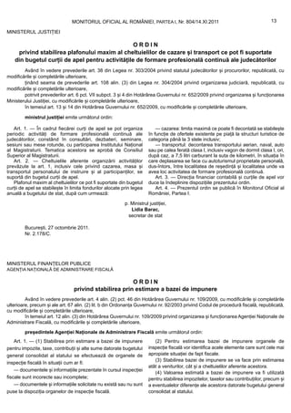 MONITORUL OFICIAL AL ROMÂNIEI, PARTEA I, Nr. 804/14.XI.2011                                          13

MINISTERUL JUSTIȚIEI

                                                  ORDIN
     privind stabilirea plafonului maxim al cheltuielilor de cazare și transport ce pot fi suportate
    din bugetul curții de apel pentru activitățile de formare profesională continuă ale judecătorilor
        Având în vedere prevederile art. 38 din Legea nr. 303/2004 privind statutul judecătorilor și procurorilor, republicată, cu
modificările și completările ulterioare,
        ținând seama de prevederile art. 108 alin. (3) din Legea nr. 304/2004 privind organizarea judiciară, republicată, cu
modificările și completările ulterioare,
        potrivit prevederilor art. 6 pct. VII subpct. 3 și 4 din Hotărârea Guvernului nr. 652/2009 privind organizarea și funcționarea
Ministerului Justiției, cu modificările și completările ulterioare,
        în temeiul art. 13 și 14 din Hotărârea Guvernului nr. 652/2009, cu modificările și completările ulterioare,

         ministrul justiției emite următorul ordin:

   Art. 1. — În cadrul fiecărei curți de apel se pot organiza               — cazarea: limita maximă ce poate fi decontată se stabilește
periodic activități de formare profesională continuă ale                în funcție de ofertele existente pe piață la structuri turistice de
judecătorilor, constând în consultări, dezbateri, seminare,             categoria până la 3 stele inclusiv;
sesiuni sau mese rotunde, cu participarea Institutului Național             — transportul: decontarea transportului aerian, naval, auto
al Magistraturii. Tematica acestora se aprobă de Consiliul              sau pe calea ferată clasa I, inclusiv vagon de dormit clasa I, ori,
Superior al Magistraturii.                                              după caz, a 7,5 litri carburant la suta de kilometri, în situația în
   Art. 2. — Cheltuielile aferente organizării activităților            care deplasarea se face cu autoturismul proprietate personală,
prevăzute la art. 1, inclusiv cele privind cazarea, masa și             dus-întors, între localitatea de reședință și localitatea unde va
transportul personalului de instruire și al participanților, se         avea loc activitatea de formare profesională continuă.
suportă din bugetul curții de apel.                                         Art. 3. — Direcția financiar contabilă și curțile de apel vor
   Plafonul maxim al cheltuielilor ce pot fi suportate din bugetul      duce la îndeplinire dispozițiile prezentului ordin.
curții de apel se stabilește în limita fondurilor alocate prin legea        Art. 4. — Prezentul ordin se publică în Monitorul Oficial al
anuală a bugetului de stat, după cum urmează:                           României, Partea I.

                                                           p. Ministrul justiției,
                                                              Lidia Barac,
                                                             secretar de stat

         București, 27 octombrie 2011.
         Nr. 2.178/C.




MINISTERUL FINANȚELOR PUBLICE
AGENȚIA NAȚIONALĂ DE ADMINISTRARE FISCALĂ

                                                        ORDIN
                                 privind stabilirea prin estimare a bazei de impunere
         Având în vedere prevederile art. 4 alin. (2) pct. 46 din Hotărârea Guvernului nr. 109/2009, cu modificările și completările
ulterioare, precum și ale art. 67 alin. (2) lit. b din Ordonanța Guvernului nr. 92/2003 privind Codul de procedură fiscală, republicată,
cu modificările și completările ulterioare,
         în temeiul art. 12 alin. (3) din Hotărârea Guvernului nr. 109/2009 privind organizarea și funcționarea Agenției Naționale de
Administrare Fiscală, cu modificările și completările ulterioare,

         președintele Agenției Naționale de Administrare Fiscală emite următorul ordin:
    Art. 1. — (1) Stabilirea prin estimare a bazei de impunere             (2) Pentru estimarea bazei de impunere organele de
pentru impozite, taxe, contribuții și alte sume datorate bugetului      inspecție fiscală vor identifica acele elemente care sunt cele mai
general consolidat al statului se efectuează de organele de             apropiate situației de fapt fiscale.
                                                                           (3) Stabilirea bazei de impunere se va face prin estimarea
inspecție fiscală în situații cum ar fi:
                                                                        atât a veniturilor, cât și a cheltuielilor aferente acestora.
    — documentele și informațiile prezentate în cursul inspecției
                                                                           (4) Valoarea estimată a bazei de impunere va fi utilizată
fiscale sunt incorecte sau incomplete;                                  pentru stabilirea impozitelor, taxelor sau contribuțiilor, precum și
    — documentele și informațiile solicitate nu există sau nu sunt      a eventualelor diferențe ale acestora datorate bugetului general
puse la dispoziția organelor de inspecție fiscală.                      consolidat al statului.
 